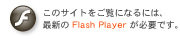 このサイトをご覧になるには最新のFlash Playerが必要です。